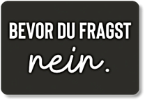 Bevor du fragst.... Bevor du fragst....